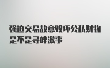 强迫交易故意毁坏公私财物是不是寻衅滋事