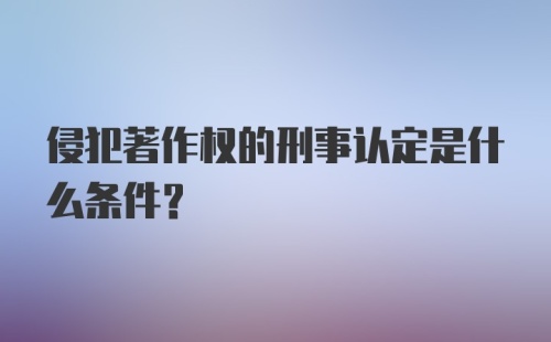 侵犯著作权的刑事认定是什么条件?