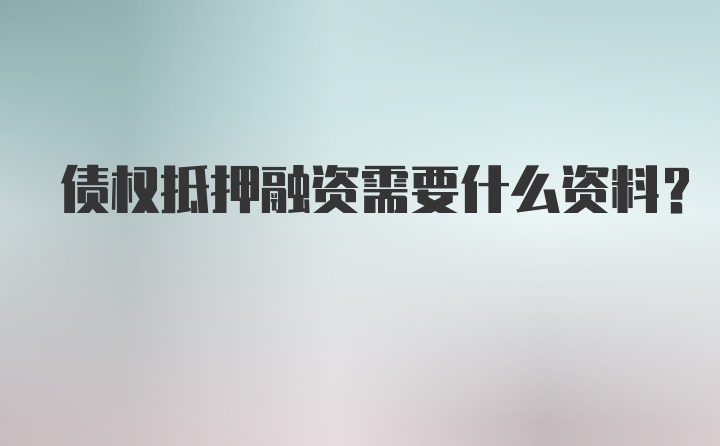 债权抵押融资需要什么资料？