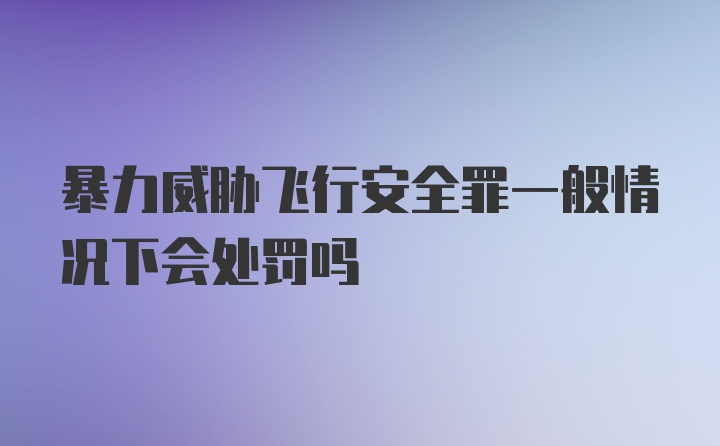 暴力威胁飞行安全罪一般情况下会处罚吗