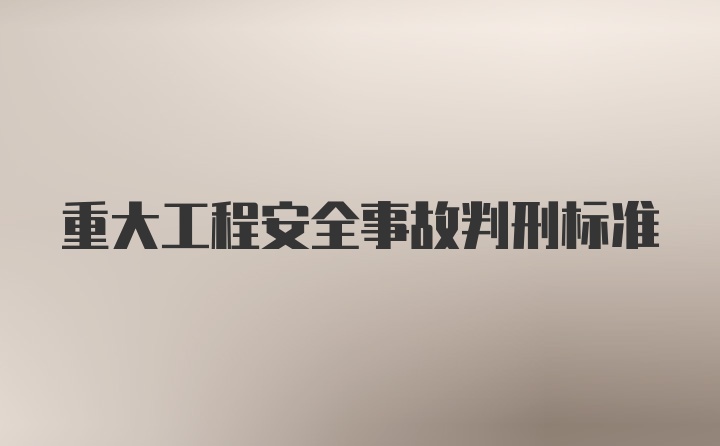 重大工程安全事故判刑标准