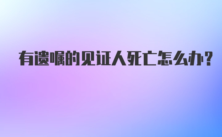 有遗嘱的见证人死亡怎么办？