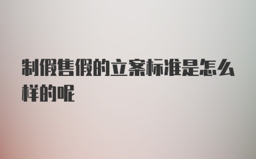 制假售假的立案标准是怎么样的呢