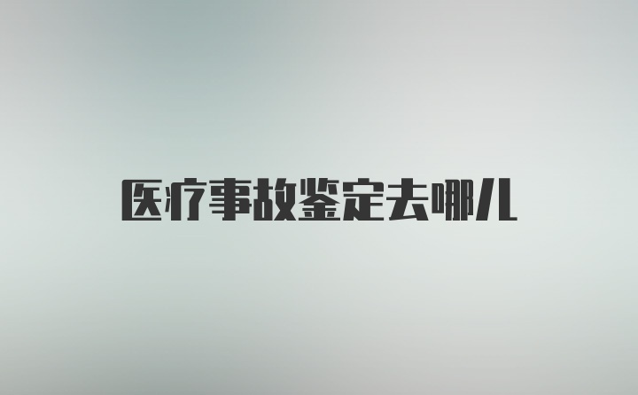 医疗事故鉴定去哪儿