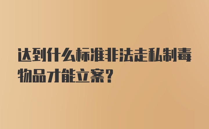 达到什么标准非法走私制毒物品才能立案?