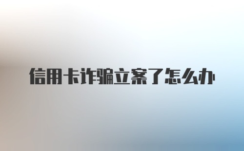 信用卡诈骗立案了怎么办