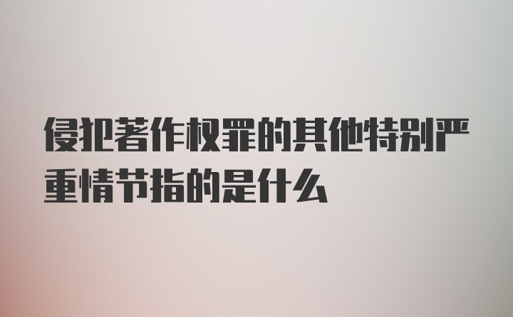 侵犯著作权罪的其他特别严重情节指的是什么