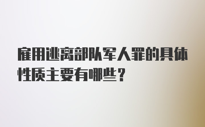 雇用逃离部队军人罪的具体性质主要有哪些？