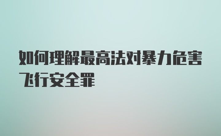 如何理解最高法对暴力危害飞行安全罪