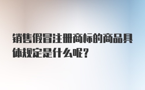 销售假冒注册商标的商品具体规定是什么呢？