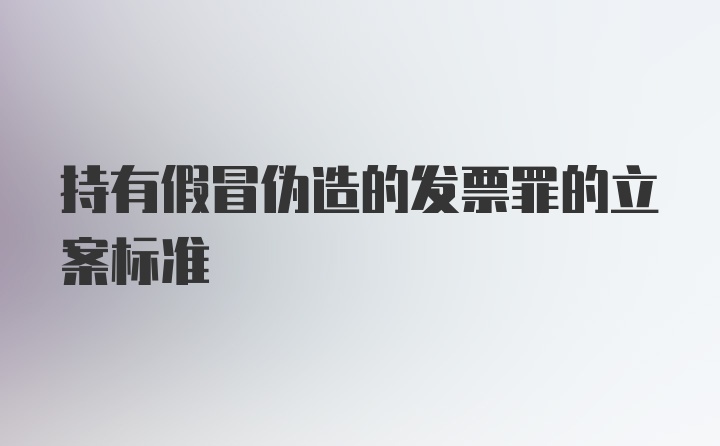 持有假冒伪造的发票罪的立案标准