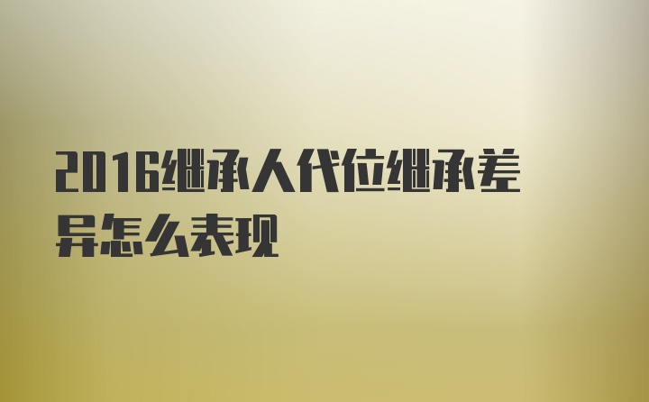 2016继承人代位继承差异怎么表现