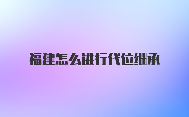 福建怎么进行代位继承