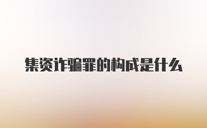 集资诈骗罪的构成是什么