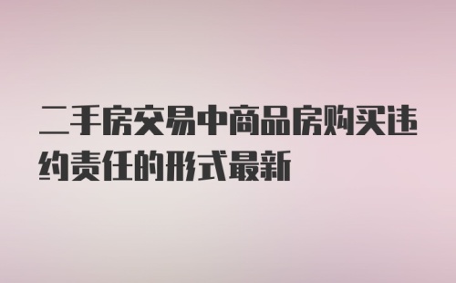 二手房交易中商品房购买违约责任的形式最新