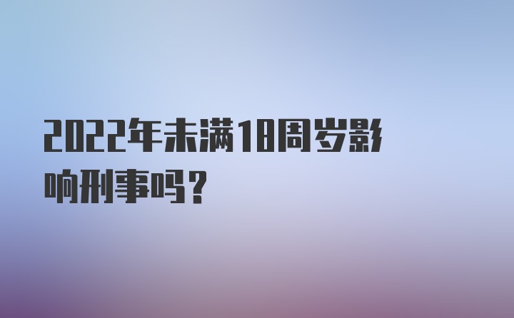 2022年未满18周岁影响刑事吗？