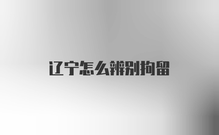 辽宁怎么辨别拘留