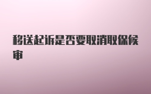 移送起诉是否要取消取保候审