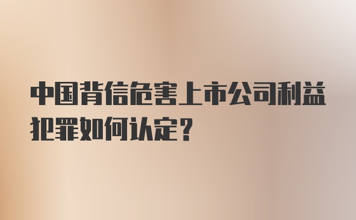 中国背信危害上市公司利益犯罪如何认定?