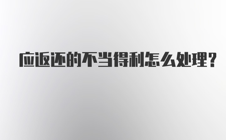 应返还的不当得利怎么处理？