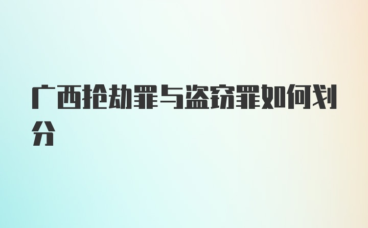 广西抢劫罪与盗窃罪如何划分