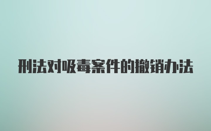 刑法对吸毒案件的撤销办法