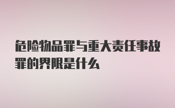 危险物品罪与重大责任事故罪的界限是什么