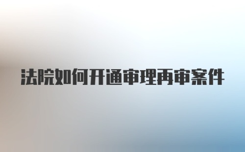 法院如何开通审理再审案件