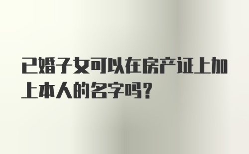 已婚子女可以在房产证上加上本人的名字吗？