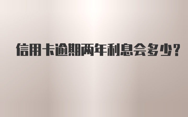 信用卡逾期两年利息会多少？