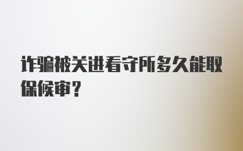 诈骗被关进看守所多久能取保候审?