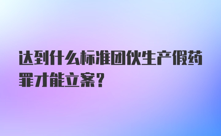 达到什么标准团伙生产假药罪才能立案?