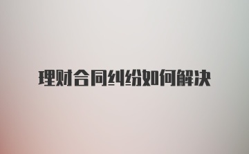 理财合同纠纷如何解决