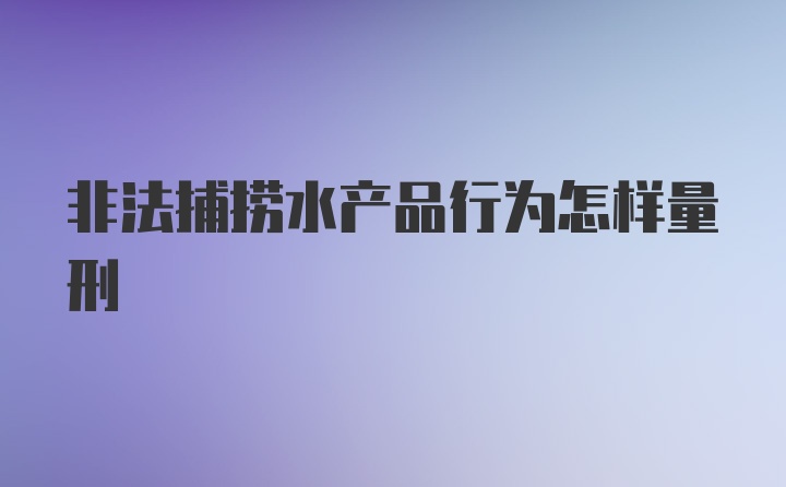 非法捕捞水产品行为怎样量刑