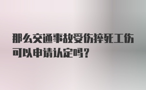 那么交通事故受伤猝死工伤可以申请认定吗？