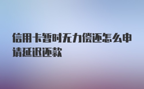 信用卡暂时无力偿还怎么申请延迟还款