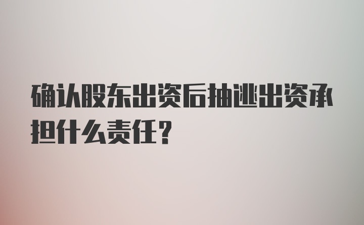 确认股东出资后抽逃出资承担什么责任？