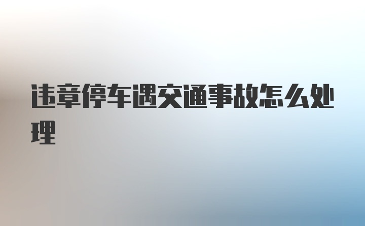 违章停车遇交通事故怎么处理