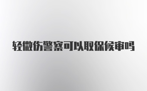 轻微伤警察可以取保候审吗