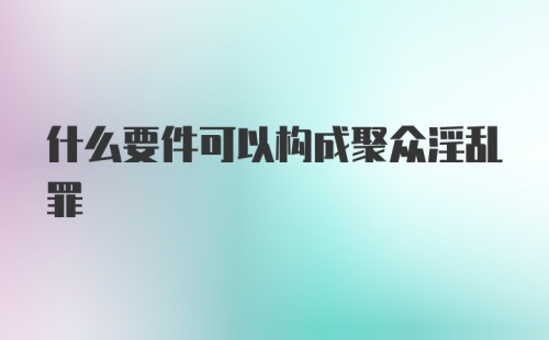 什么要件可以构成聚众淫乱罪