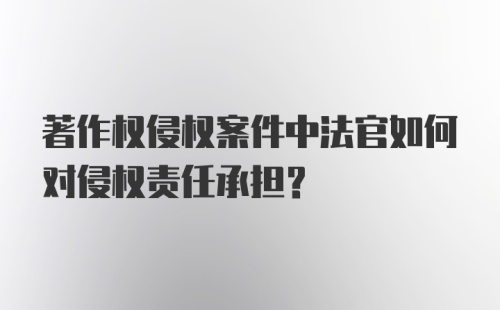 著作权侵权案件中法官如何对侵权责任承担？