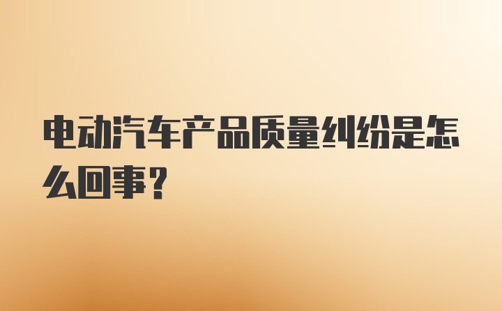 电动汽车产品质量纠纷是怎么回事？