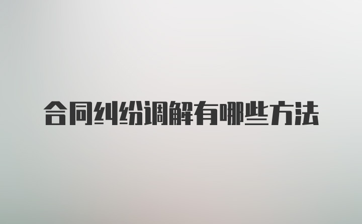 合同纠纷调解有哪些方法