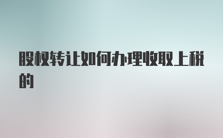 股权转让如何办理收取上税的