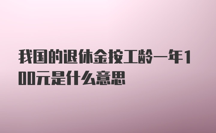 我国的退休金按工龄一年100元是什么意思