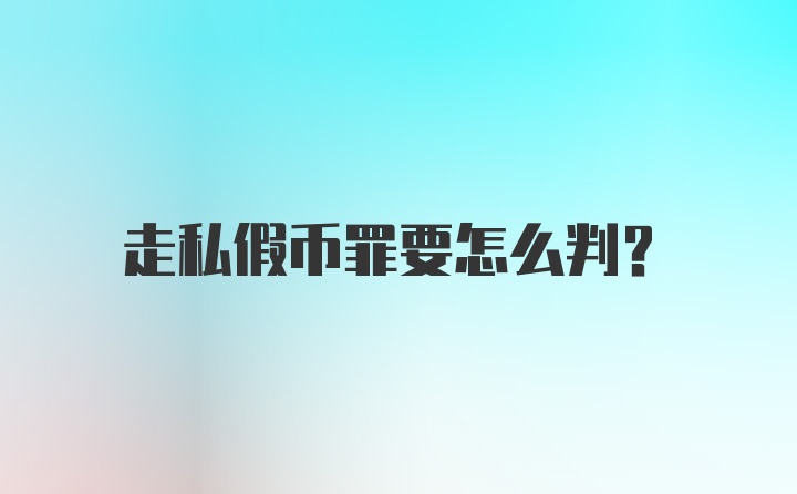 走私假币罪要怎么判？