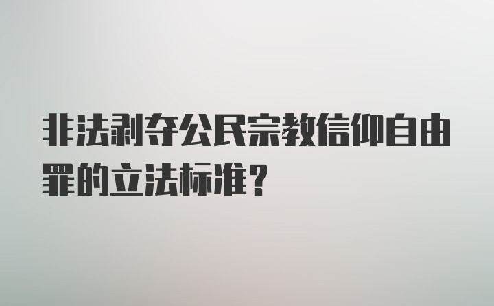 非法剥夺公民宗教信仰自由罪的立法标准？