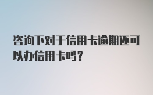 咨询下对于信用卡逾期还可以办信用卡吗？