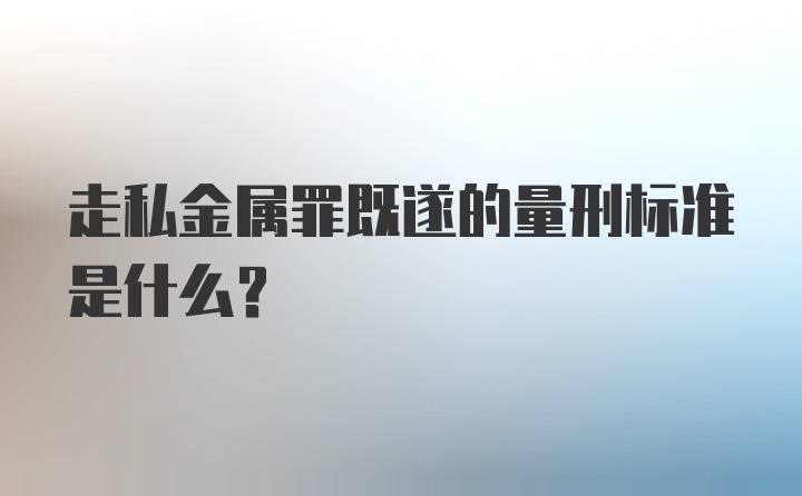 走私金属罪既遂的量刑标准是什么？