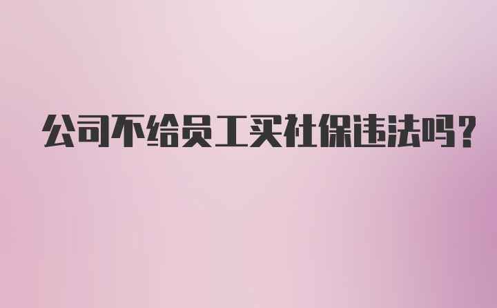 公司不给员工买社保违法吗？